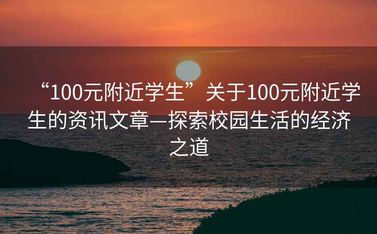 “100元附近學生”關于100元附近學生的資訊文章—探索校園生活的經濟之道