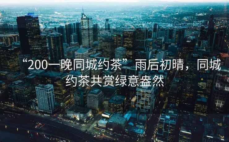 “200一晚同城約茶”雨后初晴，同城約茶共賞綠意盎然