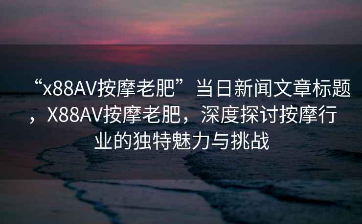 “x88AV按摩老肥”當日新聞文章標題，X88AV按摩老肥，深度探討按摩行業的獨特魅力與挑戰