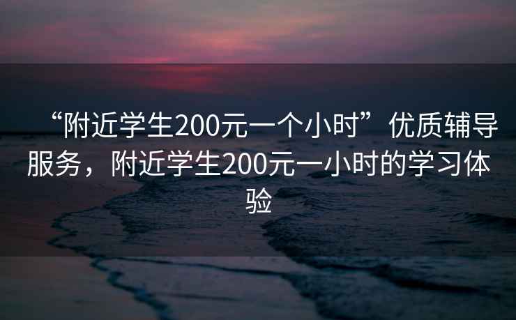 “附近學生200元一個小時”優(yōu)質輔導服務，附近學生200元一小時的學習體驗