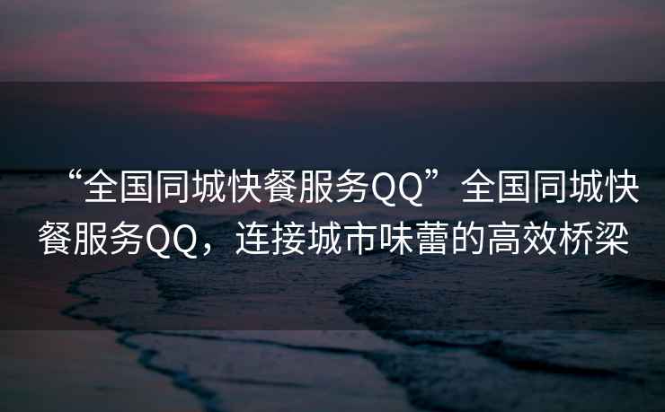 “全國同城快餐服務QQ”全國同城快餐服務QQ，連接城市味蕾的高效橋梁