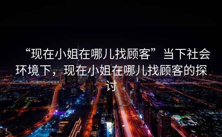 “現(xiàn)在小姐在哪兒找顧客”當(dāng)下社會(huì)環(huán)境下，現(xiàn)在小姐在哪兒找顧客的探討