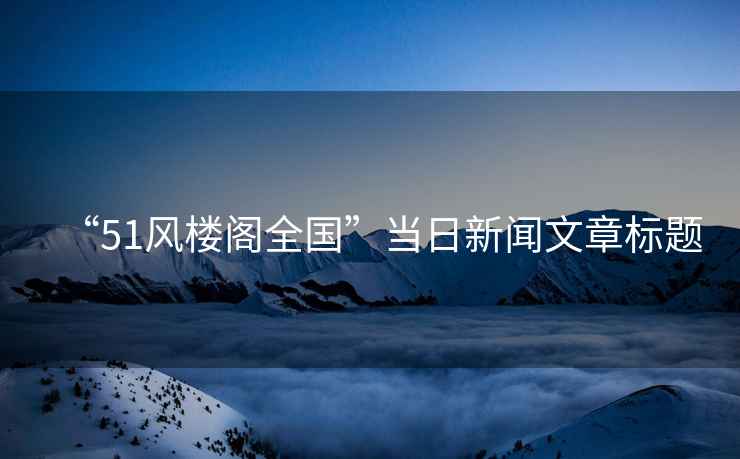 “51風樓閣全國”當日新聞文章標題