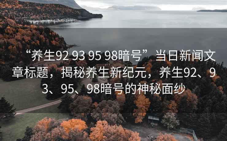 “養(yǎng)生92 93 95 98暗號(hào)”當(dāng)日新聞文章標(biāo)題，揭秘養(yǎng)生新紀(jì)元，養(yǎng)生92、93、95、98暗號(hào)的神秘面紗