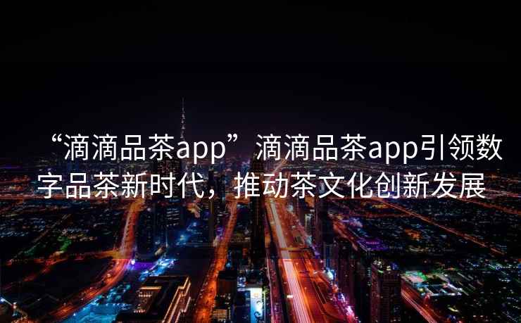 “滴滴品茶app”滴滴品茶app引領數字品茶新時代，推動茶文化創新發展