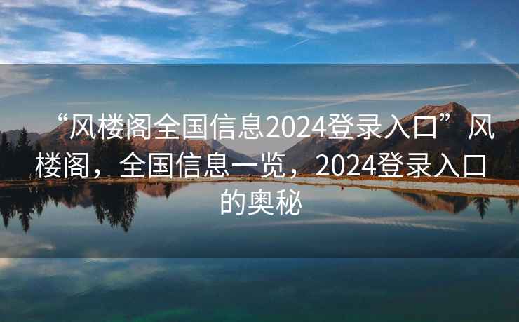 “風樓閣全國信息2024登錄入口”風樓閣，全國信息一覽，2024登錄入口的奧秘