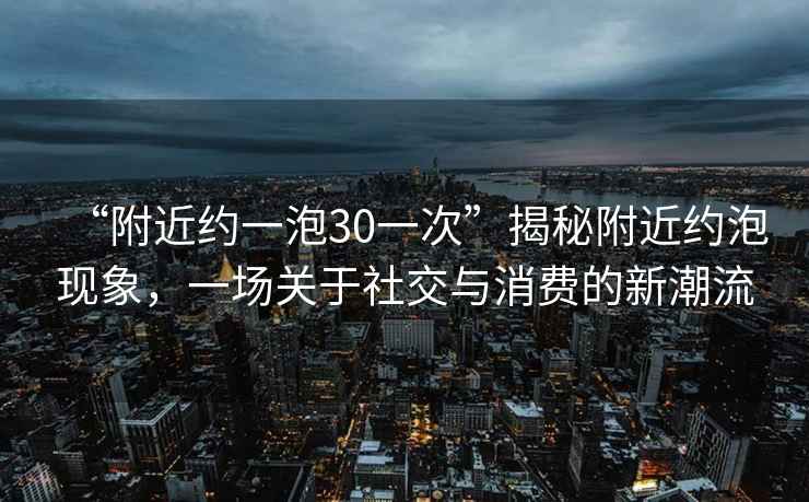 “附近約一泡30一次”揭秘附近約泡現(xiàn)象，一場關(guān)于社交與消費的新潮流