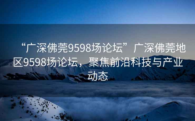 “廣深佛莞9598場論壇”廣深佛莞地區(qū)9598場論壇，聚焦前沿科技與產(chǎn)業(yè)動態(tài)