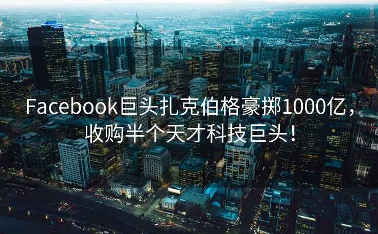 Facebook巨頭扎克伯格豪擲1000億，收購半個天才科技巨頭！