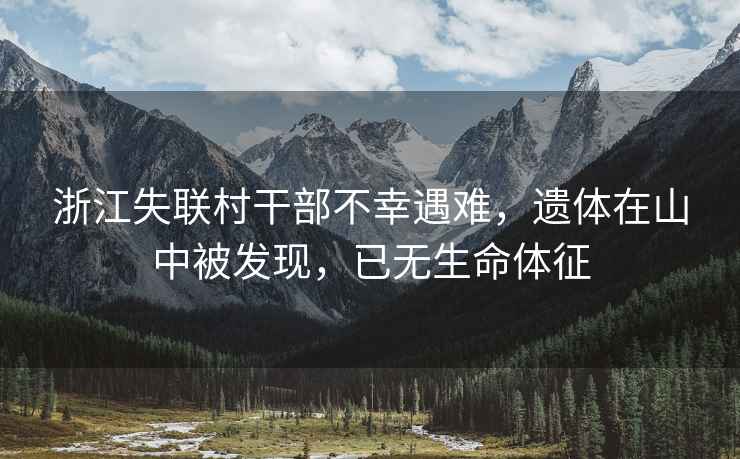 浙江失聯村干部不幸遇難，遺體在山中被發現，已無生命體征