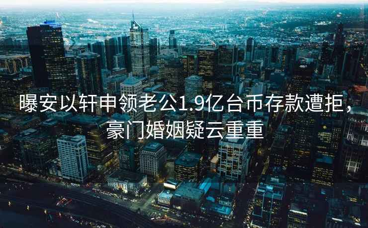 曝安以軒申領老公1.9億臺幣存款遭拒，豪門婚姻疑云重重