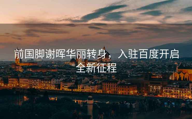 前國腳謝暉華麗轉身，入駐百度開啟全新征程
