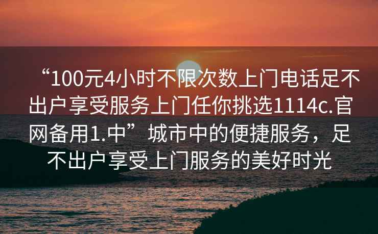 “100元4小時不限次數(shù)上門電話足不出戶享受服務上門任你挑選1114c.官網備用1.中”城市中的便捷服務，足不出戶享受上門服務的美好時光