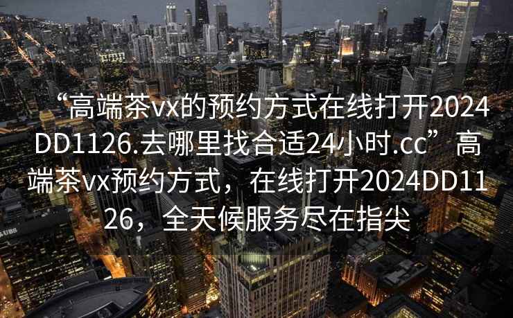 “高端茶vx的預約方式在線打開2024DD1126.去哪里找合適24小時.cc”高端茶vx預約方式，在線打開2024DD1126，全天候服務盡在指尖