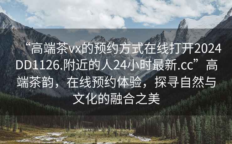 “高端茶vx的預約方式在線打開2024DD1126.附近的人24小時最新.cc”高端茶韻，在線預約體驗，探尋自然與文化的融合之美