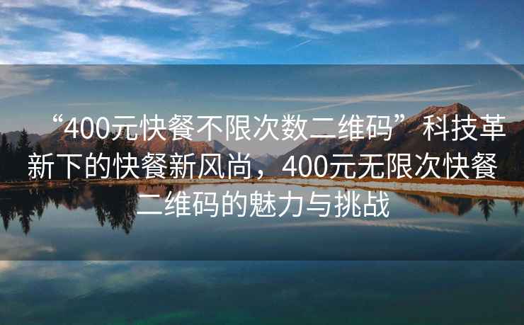 “400元快餐不限次數(shù)二維碼”科技革新下的快餐新風尚，400元無限次快餐二維碼的魅力與挑戰(zhàn)