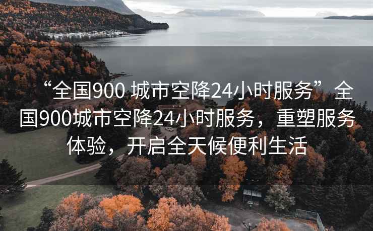 “全國900 城市空降24小時服務(wù)”全國900城市空降24小時服務(wù)，重塑服務(wù)體驗，開啟全天候便利生活