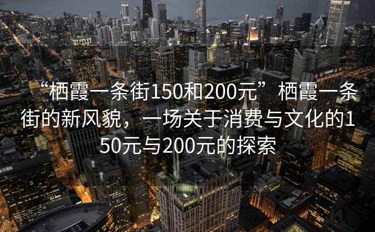 “棲霞一條街150和200元”棲霞一條街的新風貌，一場關于消費與文化的150元與200元的探索