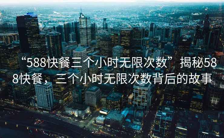“588快餐三個小時無限次數”揭秘588快餐，三個小時無限次數背后的故事