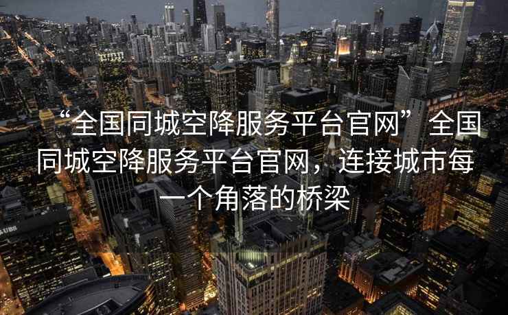 “全國同城空降服務平臺官網”全國同城空降服務平臺官網，連接城市每一個角落的橋梁