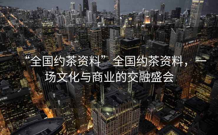 “全國約茶資料”全國約茶資料，一場文化與商業(yè)的交融盛會