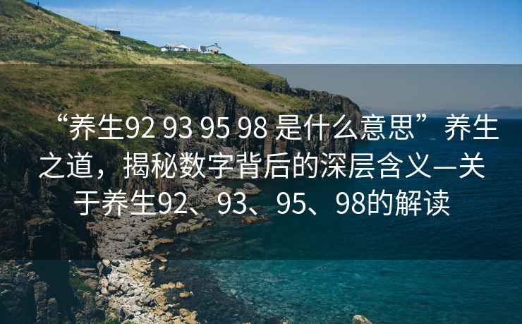 “養(yǎng)生92 93 95 98 是什么意思”養(yǎng)生之道，揭秘?cái)?shù)字背后的深層含義—關(guān)于養(yǎng)生92、93、95、98的解讀