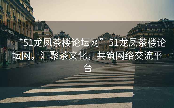 “51龍鳳茶樓論壇網(wǎng)”51龍鳳茶樓論壇網(wǎng)，匯聚茶文化，共筑網(wǎng)絡(luò)交流平臺