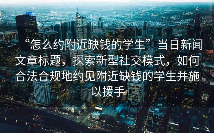 “怎么約附近缺錢的學(xué)生”當(dāng)日新聞文章標(biāo)題，探索新型社交模式，如何合法合規(guī)地約見附近缺錢的學(xué)生并施以援手
