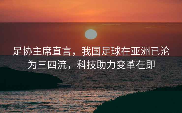 足協主席直言，我國足球在亞洲已淪為三四流，科技助力變革在即