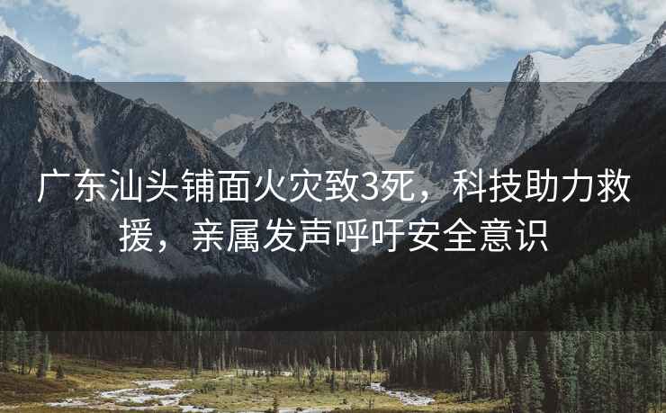 廣東汕頭鋪面火災(zāi)致3死，科技助力救援，親屬發(fā)聲呼吁安全意識