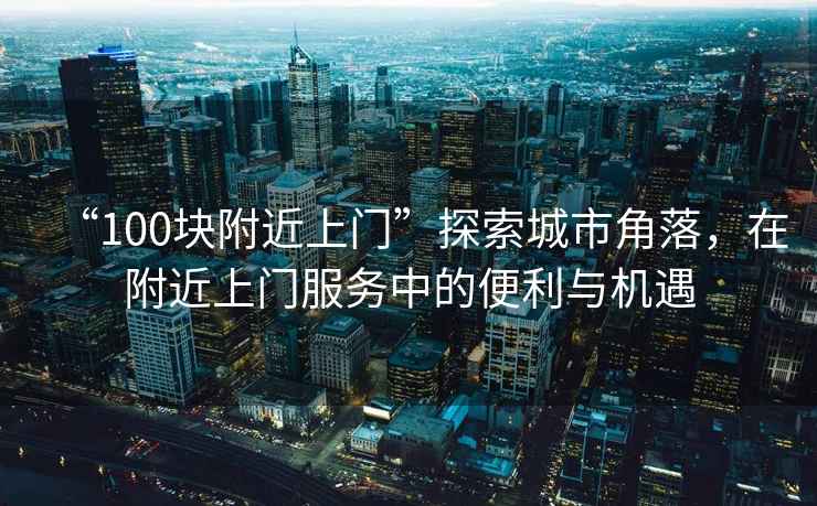 “100塊附近上門”探索城市角落，在附近上門服務中的便利與機遇