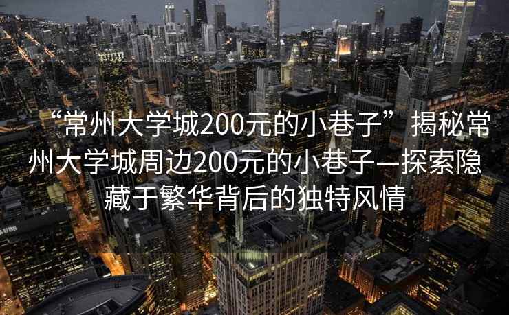 “常州大學城200元的小巷子”揭秘常州大學城周邊200元的小巷子—探索隱藏于繁華背后的獨特風情