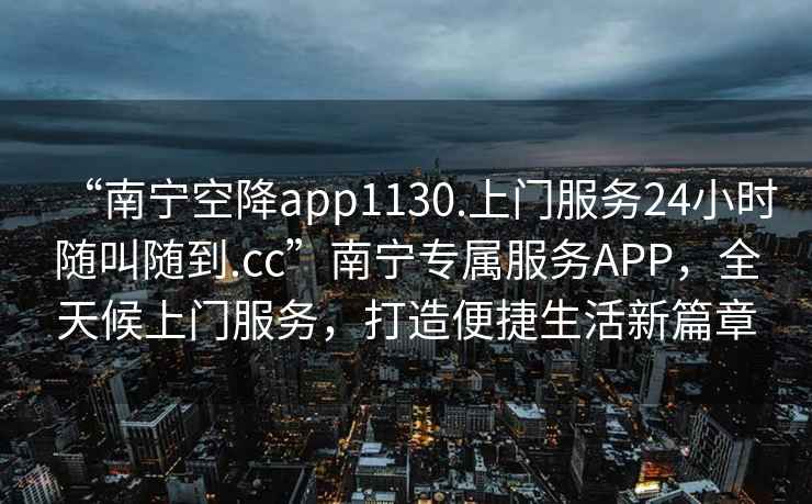 “南寧空降app1130.上門服務24小時隨叫隨到.cc”南寧專屬服務APP，全天候上門服務，打造便捷生活新篇章