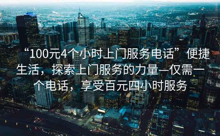 “100元4個小時上門服務電話”便捷生活，探索上門服務的力量—僅需一個電話，享受百元四小時服務