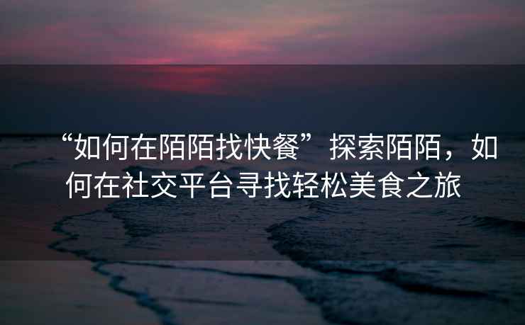 “如何在陌陌找快餐”探索陌陌，如何在社交平臺尋找輕松美食之旅