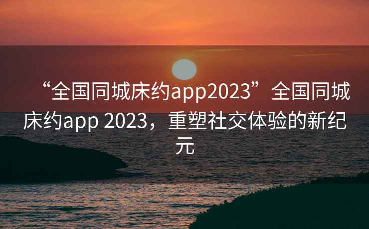 “全國同城床約app2023”全國同城床約app 2023，重塑社交體驗的新紀元