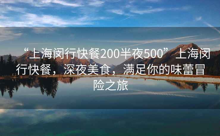 “上海閔行快餐200半夜500”上海閔行快餐，深夜美食，滿足你的味蕾冒險之旅