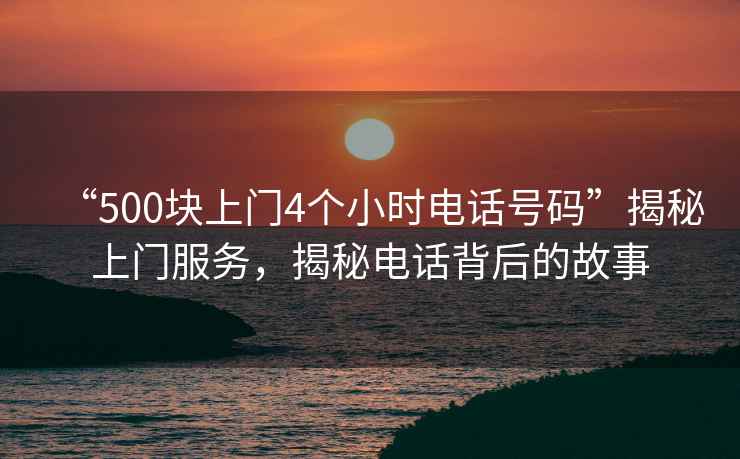 “500塊上門4個小時電話號碼”揭秘上門服務，揭秘電話背后的故事