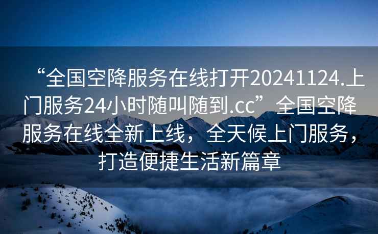 “全國空降服務在線打開20241124.上門服務24小時隨叫隨到.cc”全國空降服務在線全新上線，全天候上門服務，打造便捷生活新篇章