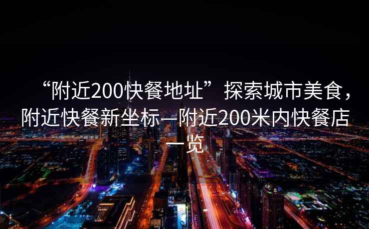 “附近200快餐地址”探索城市美食，附近快餐新坐標—附近200米內快餐店一覽