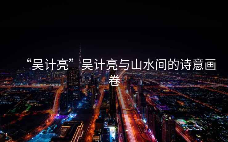 “吳計亮”吳計亮與山水間的詩意畫卷