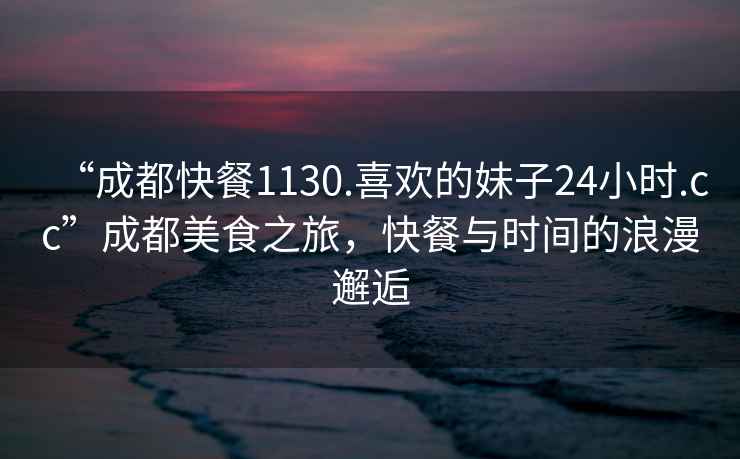 “成都快餐1130.喜歡的妹子24小時.cc”成都美食之旅，快餐與時間的浪漫邂逅
