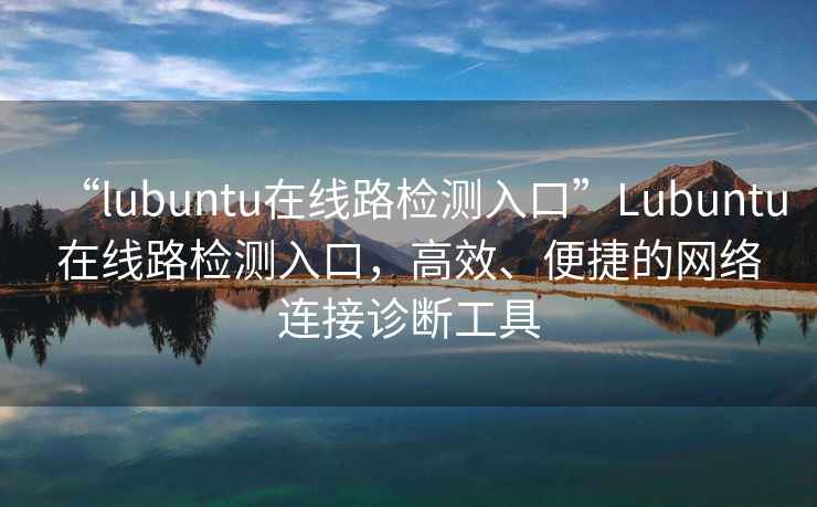 “l(fā)ubuntu在線(xiàn)路檢測(cè)入口”Lubuntu在線(xiàn)路檢測(cè)入口，高效、便捷的網(wǎng)絡(luò)連接診斷工具