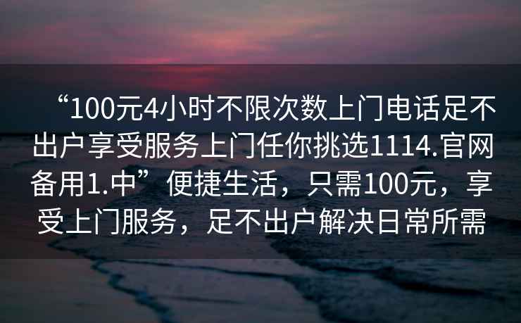 “100元4小時不限次數上門電話足不出戶享受服務上門任你挑選1114.官網備用1.中”便捷生活，只需100元，享受上門服務，足不出戶解決日常所需