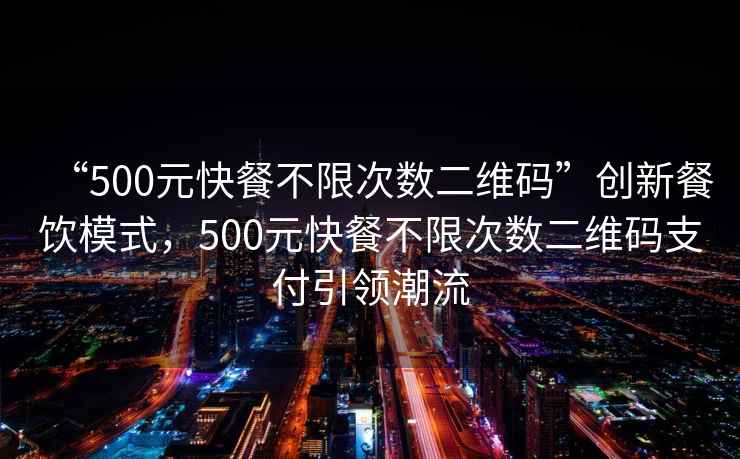“500元快餐不限次數(shù)二維碼”創(chuàng)新餐飲模式，500元快餐不限次數(shù)二維碼支付引領(lǐng)潮流