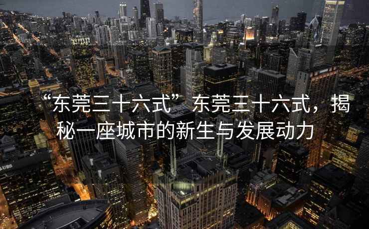 “東莞三十六式”東莞三十六式，揭秘一座城市的新生與發(fā)展動(dòng)力