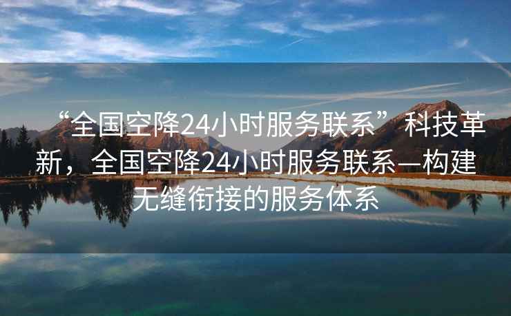 “全國空降24小時服務聯(lián)系”科技革新，全國空降24小時服務聯(lián)系—構建無縫銜接的服務體系