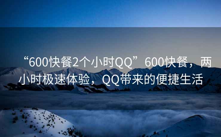 “600快餐2個小時QQ”600快餐，兩小時極速體驗，QQ帶來的便捷生活