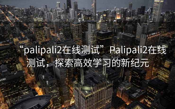 “palipali2在線測試”Palipali2在線測試，探索高效學習的新紀元