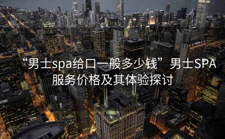 “男士spa給口一般多少錢”男士SPA服務價格及其體驗探討